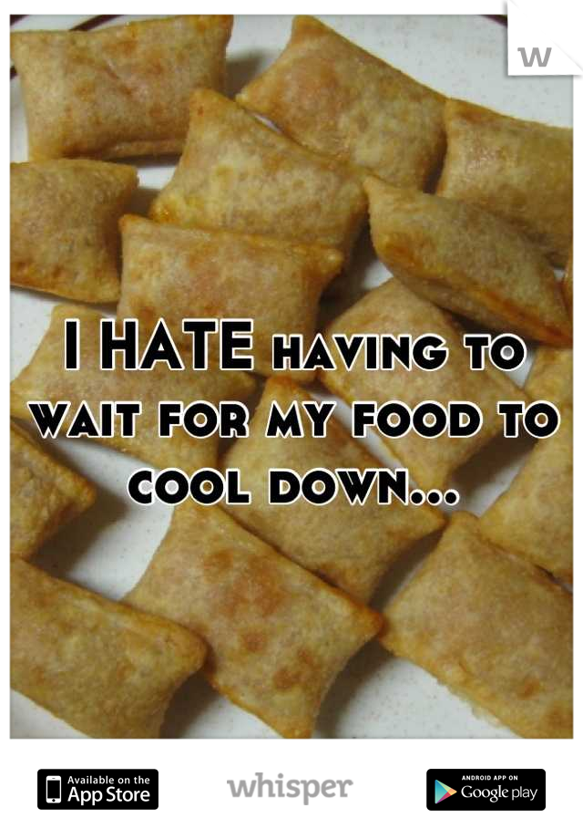 I HATE having to wait for my food to cool down...