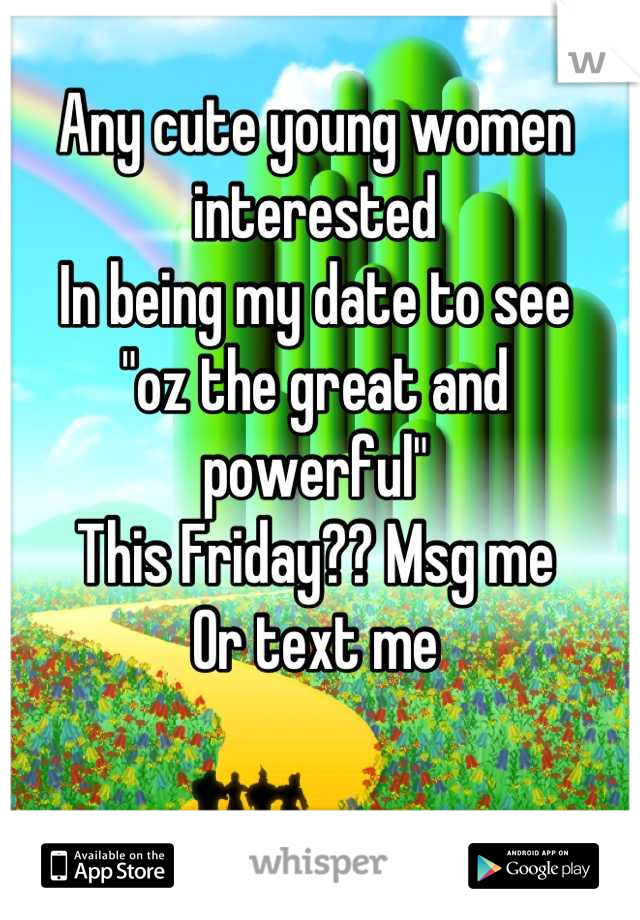 Any cute young women interested
In being my date to see
"oz the great and powerful"
This Friday?? Msg me
Or text me