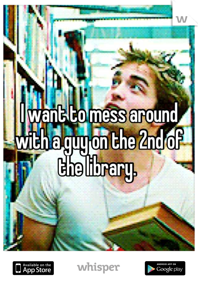 I want to mess around with a guy on the 2nd of the library. 