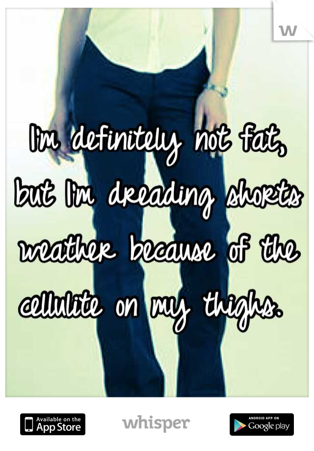 I'm definitely not fat, but I'm dreading shorts weather because of the cellulite on my thighs. 