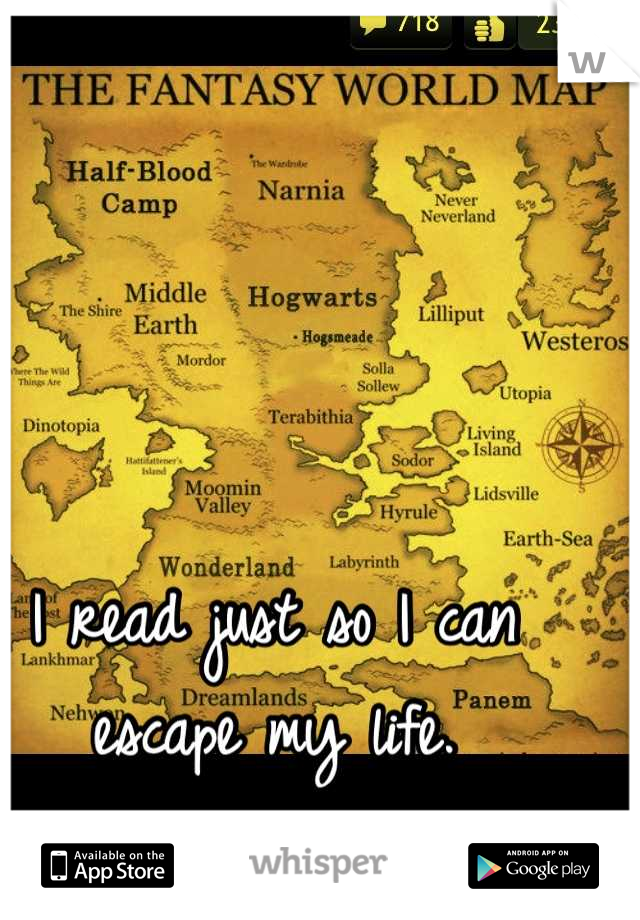 I read just so I can escape my life.