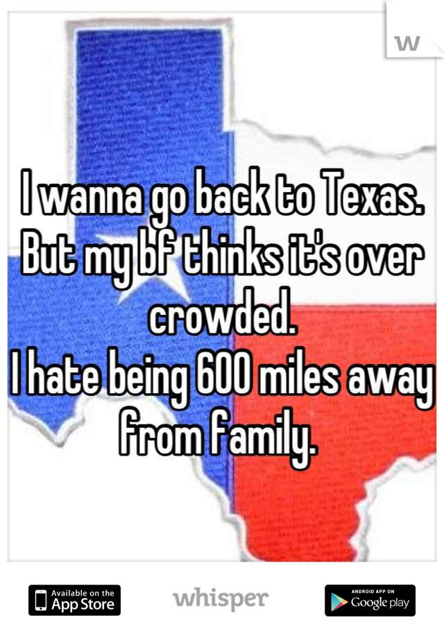 I wanna go back to Texas.
But my bf thinks it's over crowded.
I hate being 600 miles away from family. 