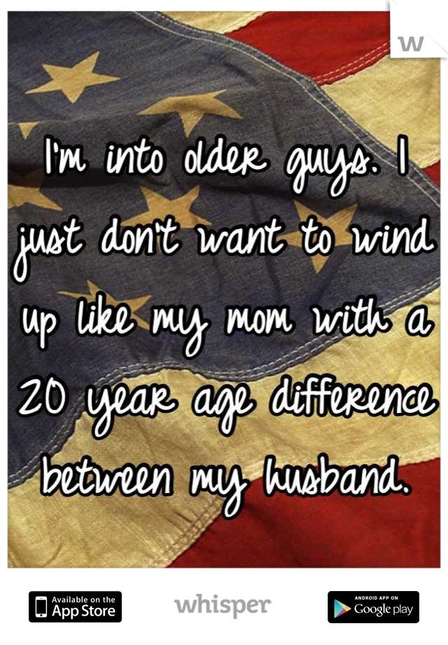 I'm into older guys. I just don't want to wind up like my mom with a 20 year age difference between my husband.
