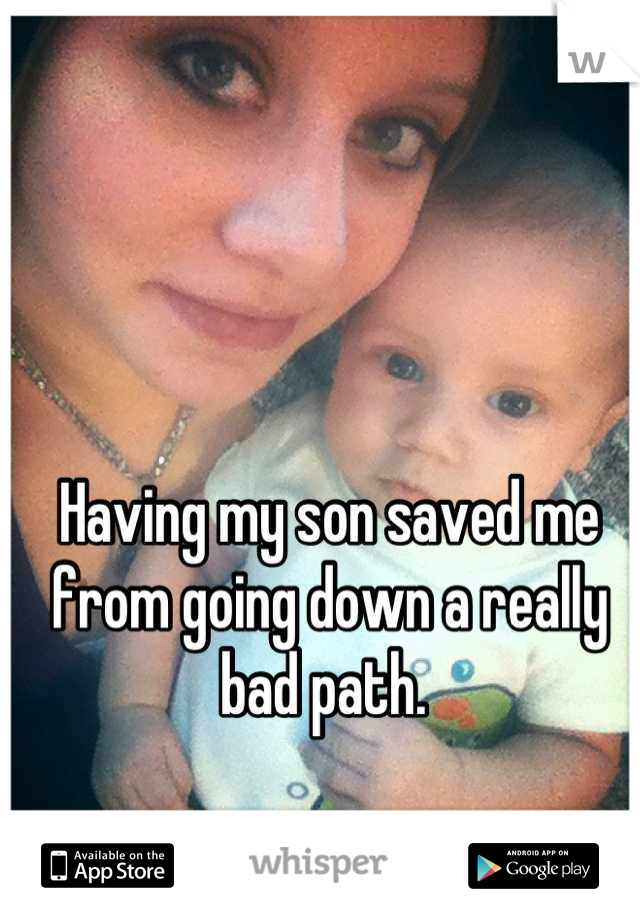 Having my son saved me from going down a really bad path. 