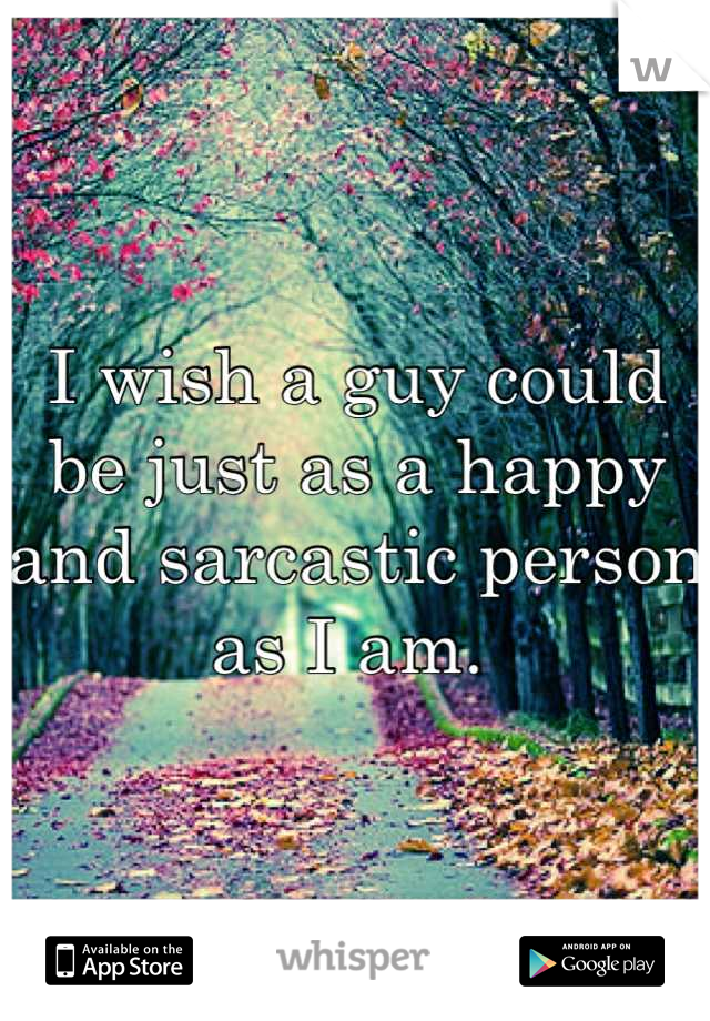 I wish a guy could be just as a happy and sarcastic person as I am. 