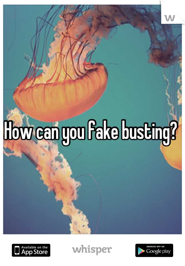 How can you fake busting? 