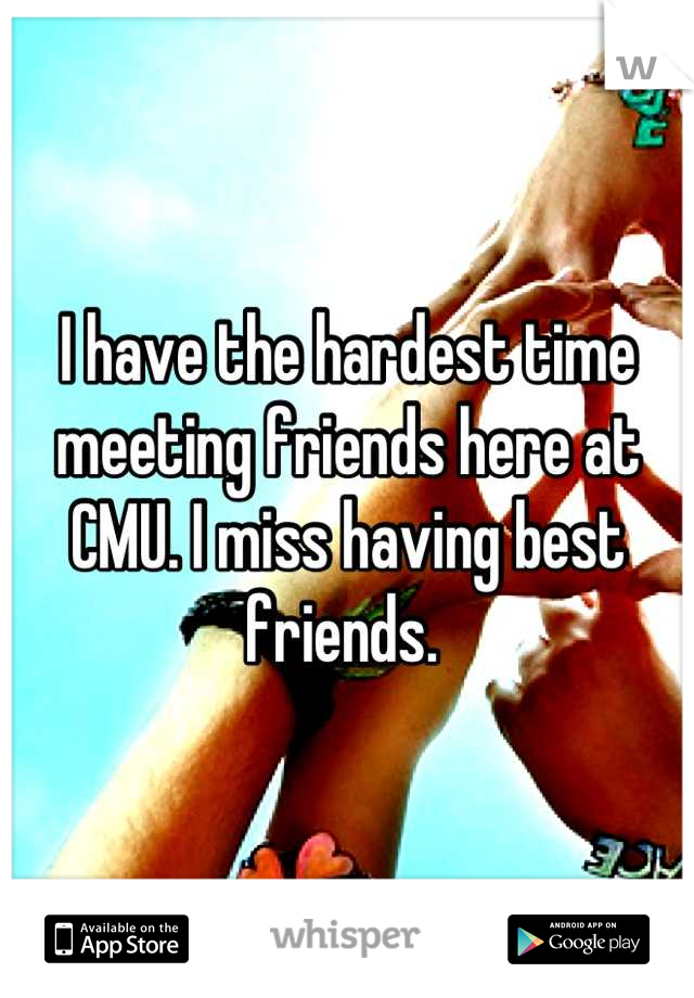 I have the hardest time meeting friends here at CMU. I miss having best friends. 