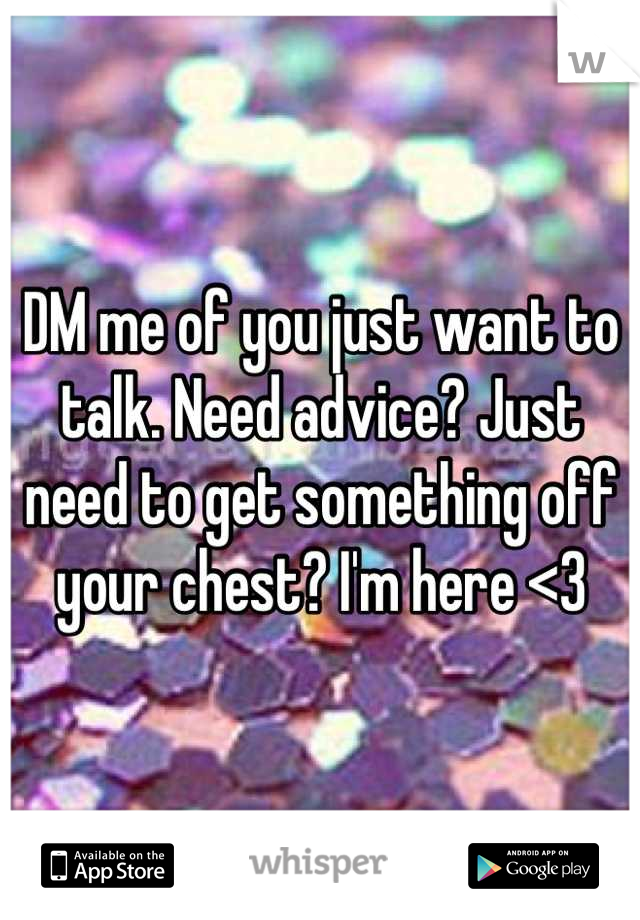 DM me of you just want to talk. Need advice? Just need to get something off your chest? I'm here <3