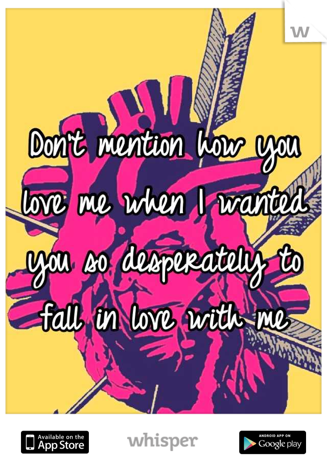 Don't mention how you love me when I wanted you so desperately to fall in love with me
