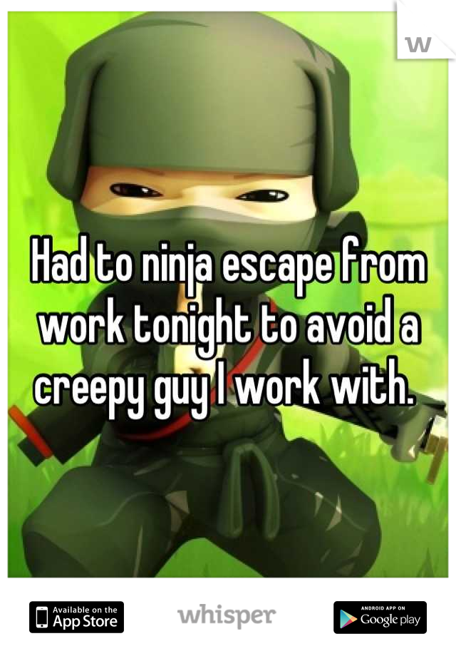 Had to ninja escape from work tonight to avoid a creepy guy I work with. 
