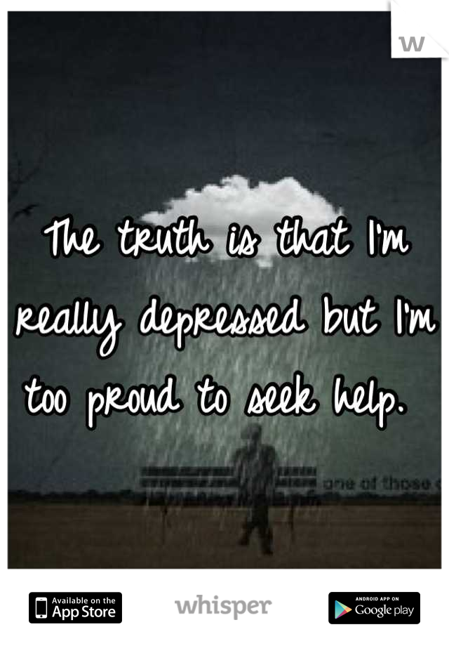The truth is that I'm really depressed but I'm too proud to seek help. 