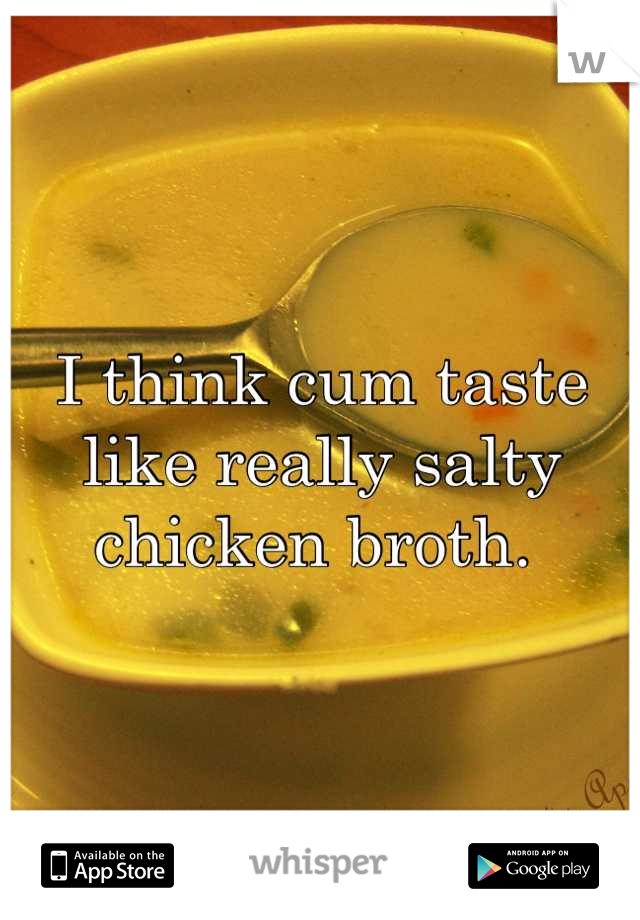 I think cum taste like really salty chicken broth. 