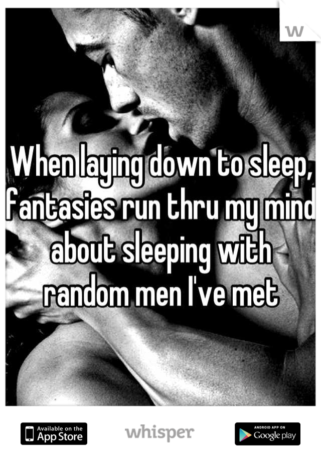 When laying down to sleep, fantasies run thru my mind about sleeping with random men I've met
