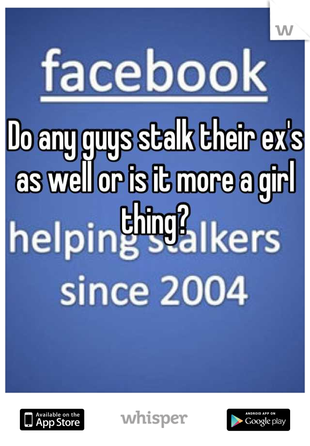 Do any guys stalk their ex's as well or is it more a girl thing?