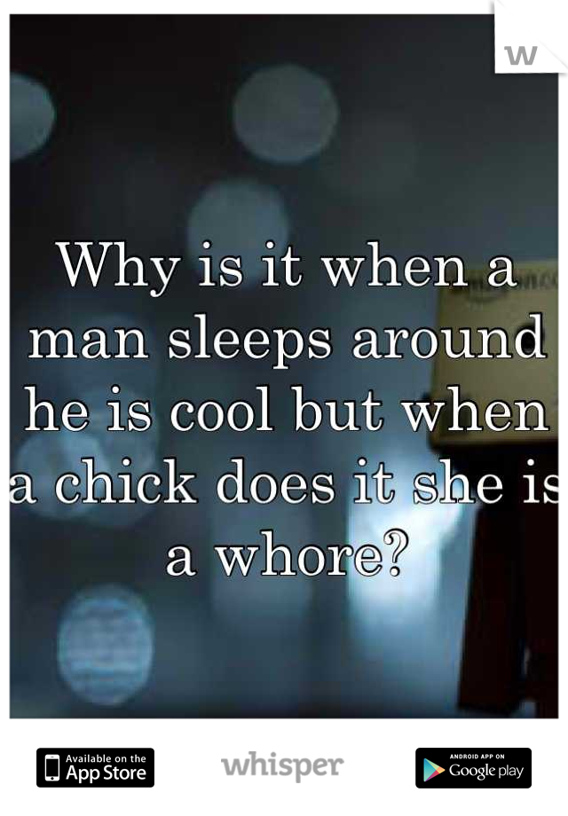 Why is it when a man sleeps around he is cool but when a chick does it she is a whore?