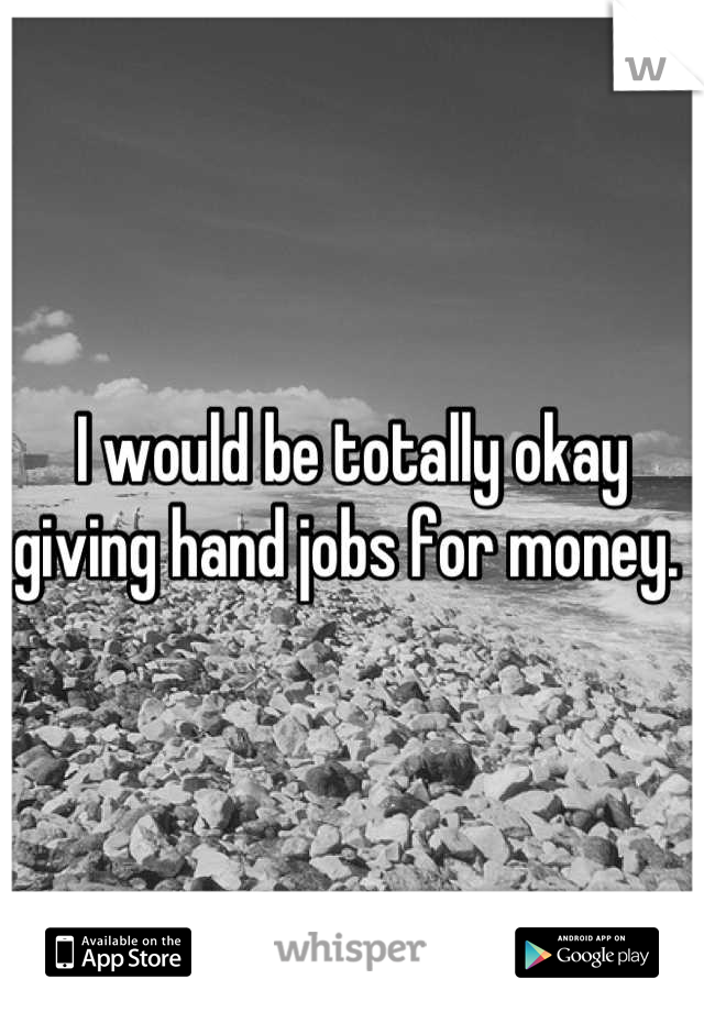 I would be totally okay giving hand jobs for money. 