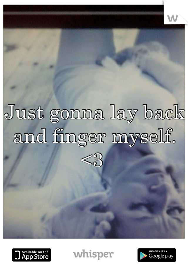 Just gonna lay back and finger myself.<3 