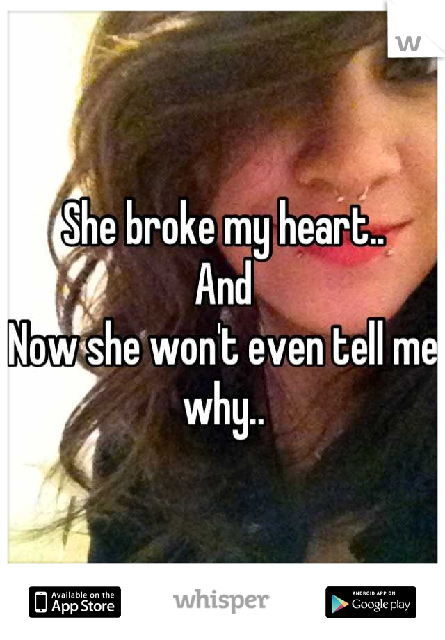 She broke my heart.. 
And
Now she won't even tell me why..