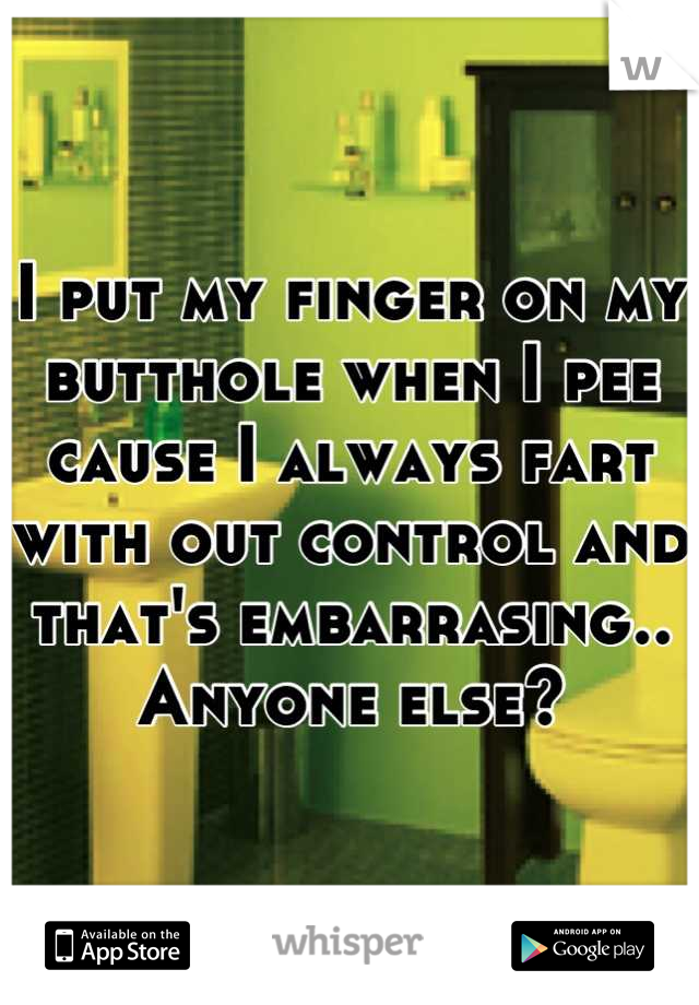 I put my finger on my butthole when I pee cause I always fart with out control and that's embarrasing.. Anyone else?