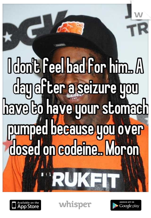 I don't feel bad for him.. A day after a seizure you have to have your stomach pumped because you over dosed on codeine.. Moron 