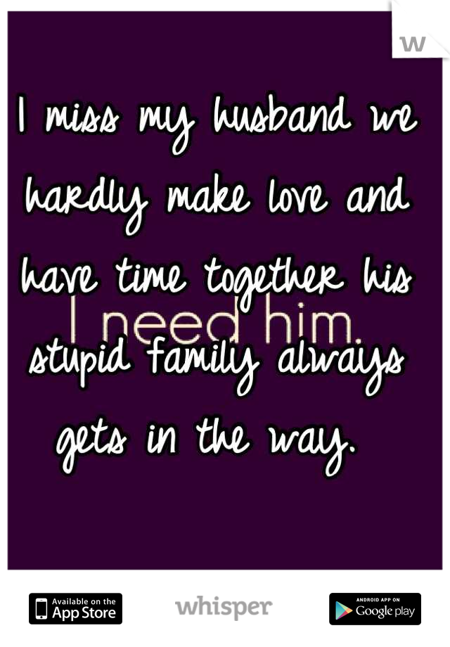 I miss my husband we hardly make love and have time together his stupid family always gets in the way. 
