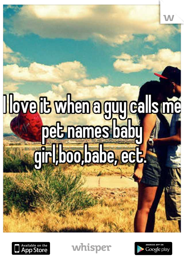 I love it when a guy calls me pet names baby girl,boo,babe, ect. 