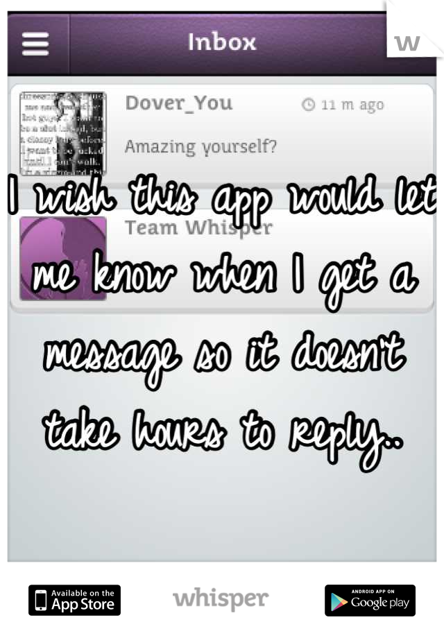 I wish this app would let me know when I get a message so it doesn't take hours to reply..