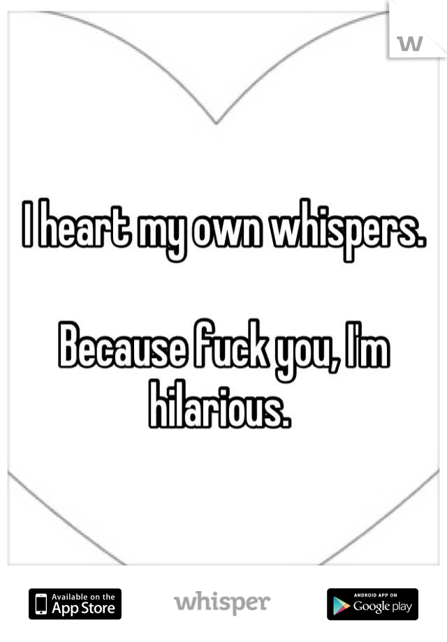 I heart my own whispers.

Because fuck you, I'm hilarious. 