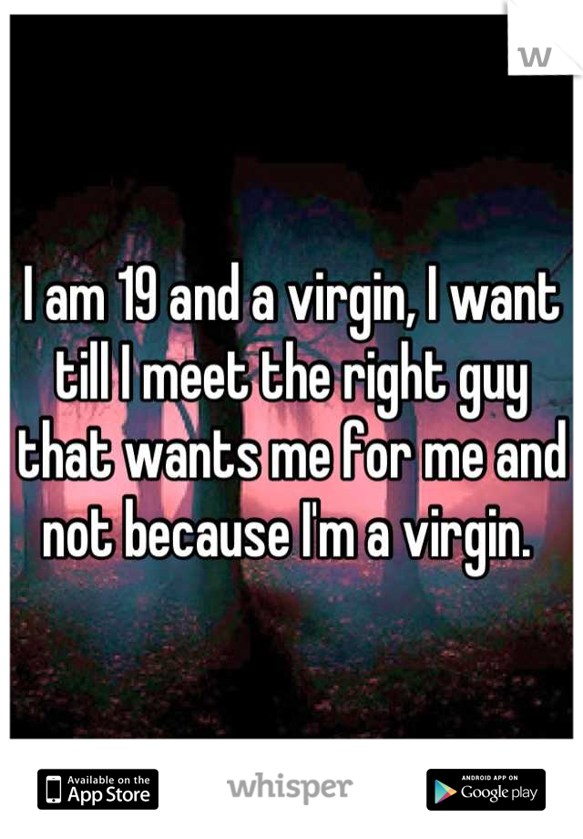 I am 19 and a virgin, I want till I meet the right guy that wants me for me and not because I'm a virgin. 