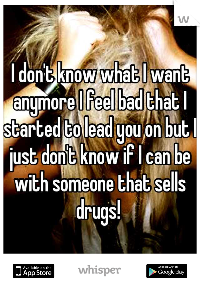 I don't know what I want anymore I feel bad that I started to lead you on but I just don't know if I can be with someone that sells drugs! 