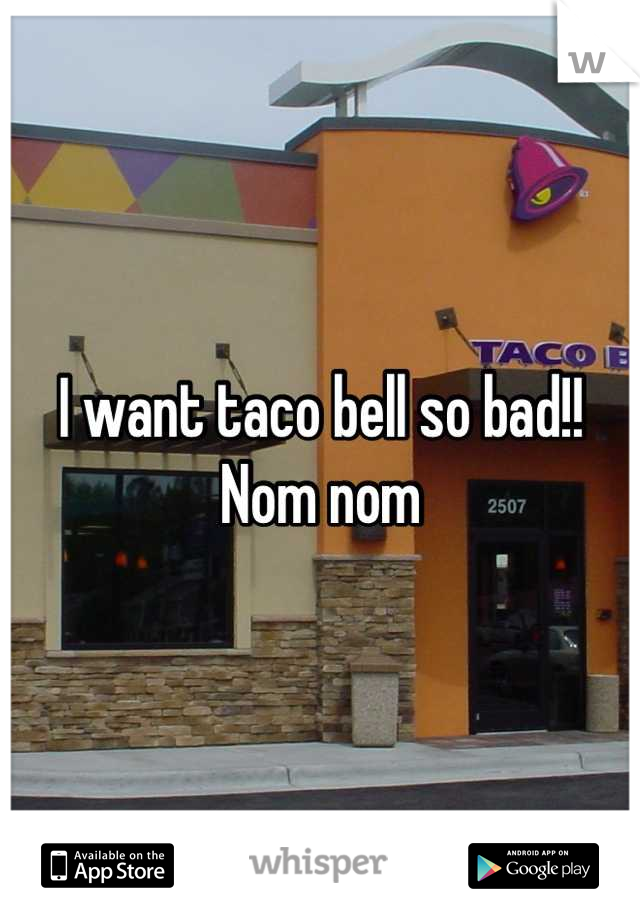 I want taco bell so bad!! Nom nom