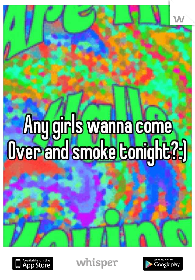 Any girls wanna come
Over and smoke tonight?:)