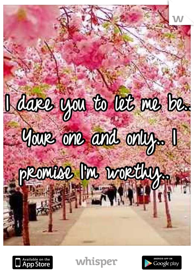 I dare you to let me be.. Your one and only.. I promise I'm worthy.. 