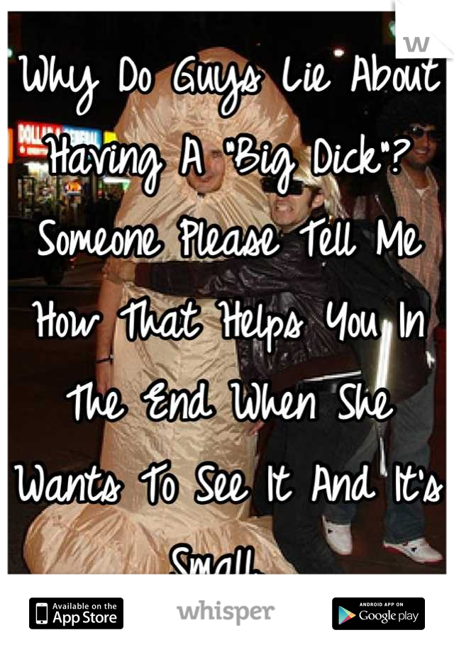 Why Do Guys Lie About Having A "Big Dick"? Someone Please Tell Me How That Helps You In The End When She Wants To See It And It's Small. 