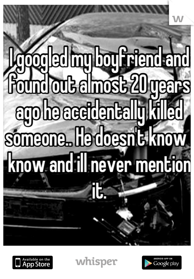 I googled my boyfriend and found out almost 20 years ago he accidentally killed someone.. He doesn't know I know and ill never mention it.