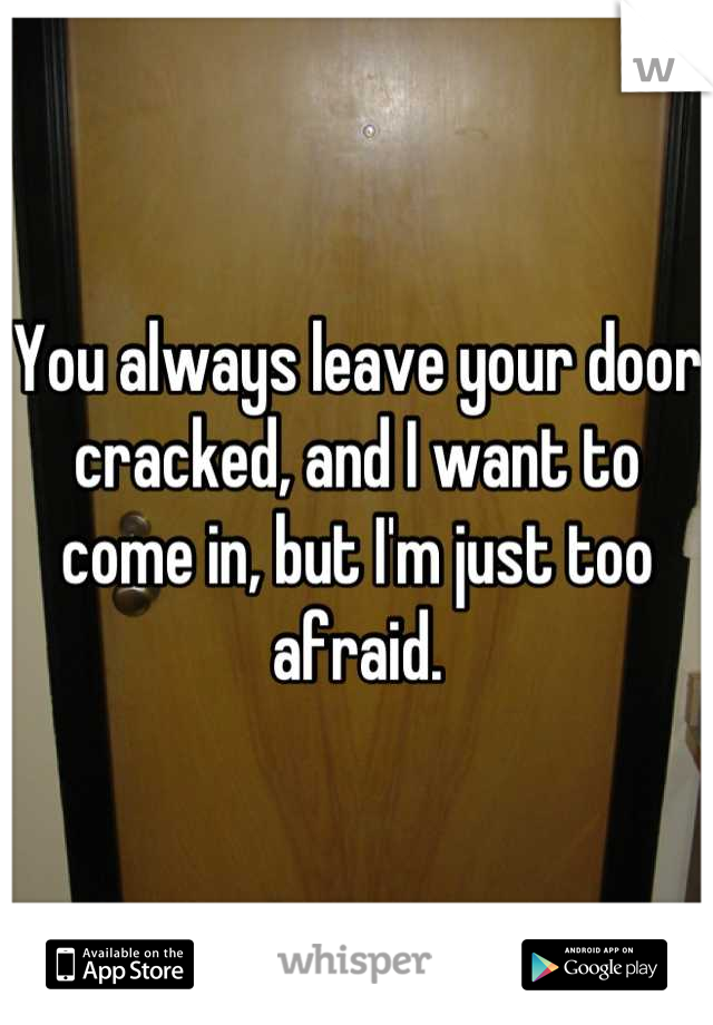 You always leave your door cracked, and I want to come in, but I'm just too afraid.