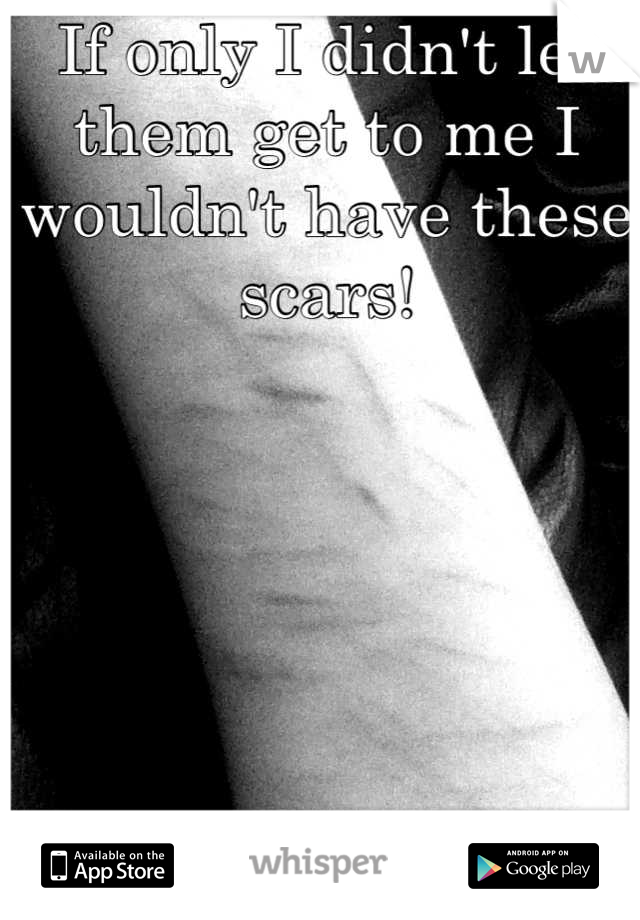 If only I didn't let them get to me I wouldn't have these scars!