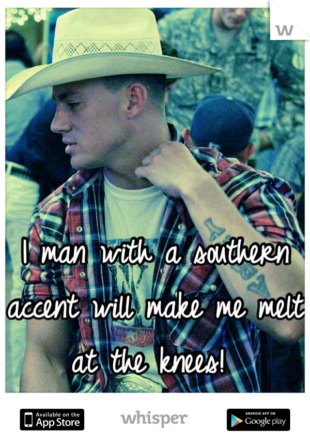 I man with a southern accent will make me melt at the knees! 