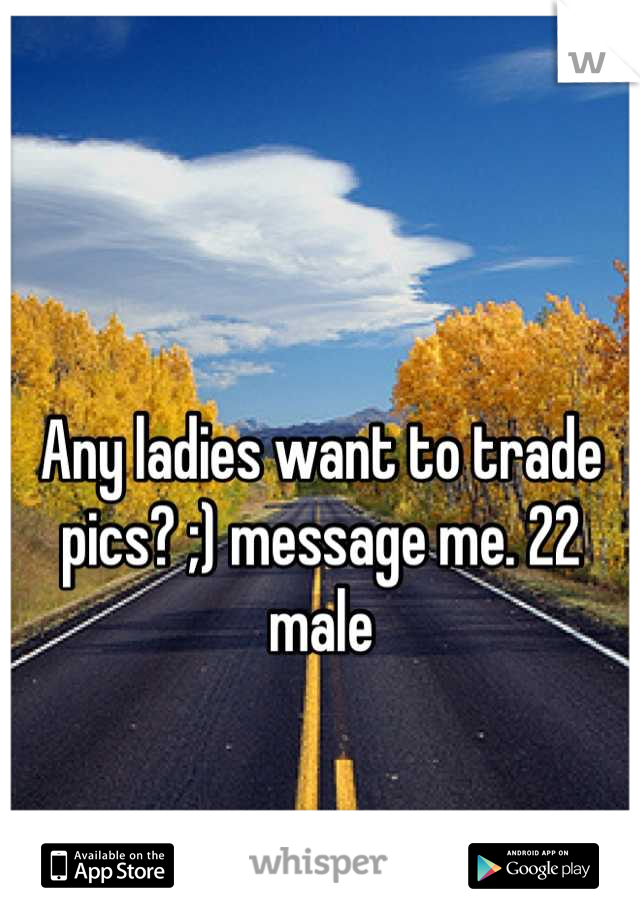 Any ladies want to trade pics? ;) message me. 22 male