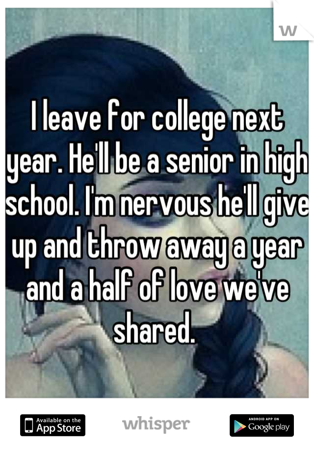 I leave for college next year. He'll be a senior in high school. I'm nervous he'll give up and throw away a year and a half of love we've shared. 