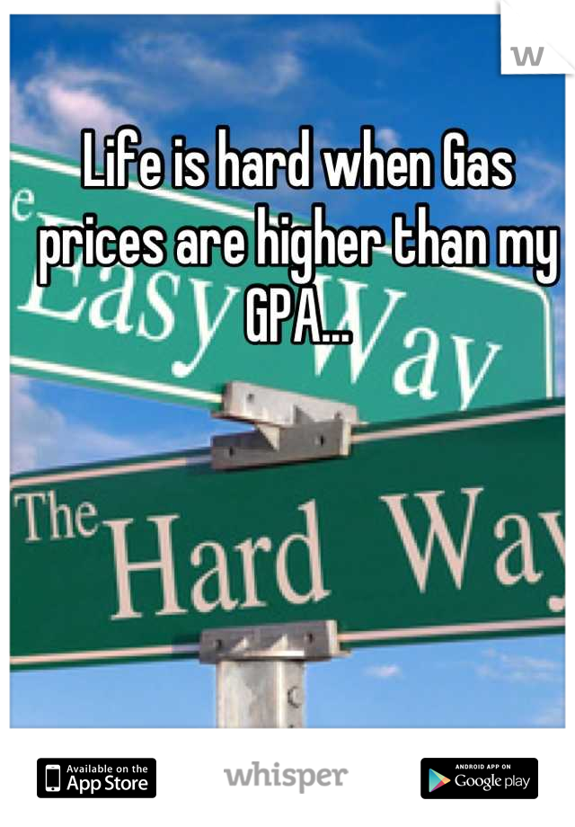 Life is hard when Gas prices are higher than my GPA...