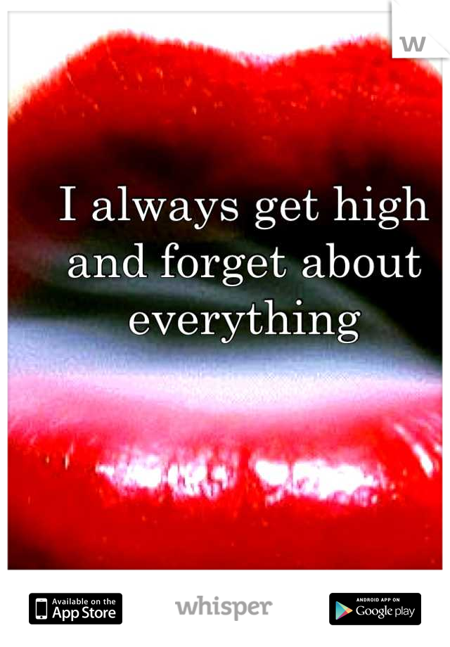 I always get high and forget about everything