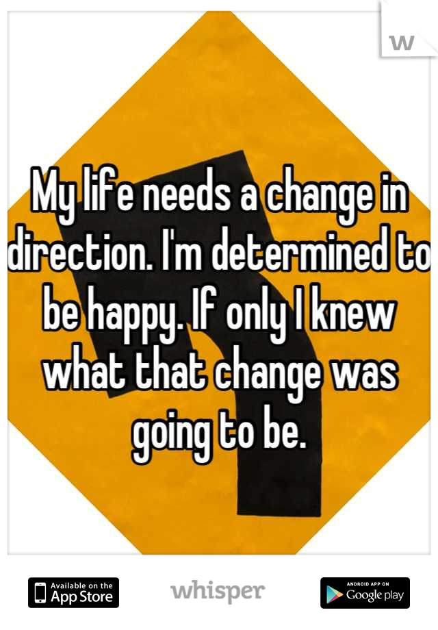 My life needs a change in direction. I'm determined to be happy. If only I knew what that change was going to be.