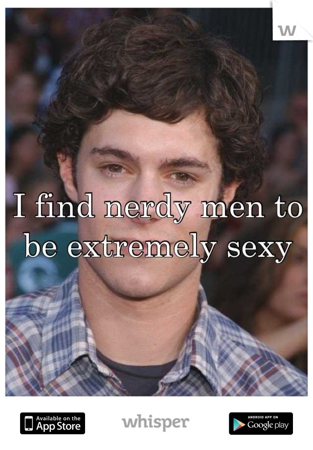 I find nerdy men to be extremely sexy