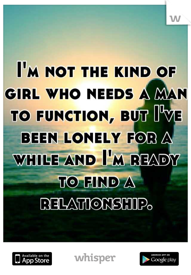 I'm not the kind of girl who needs a man to function, but I've been lonely for a while and I'm ready to find a relationship.