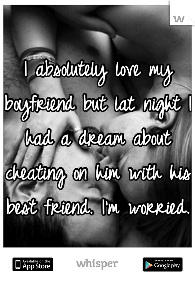I absolutely love my boyfriend but lat night I had a dream about cheating on him with his best friend. I'm worried.