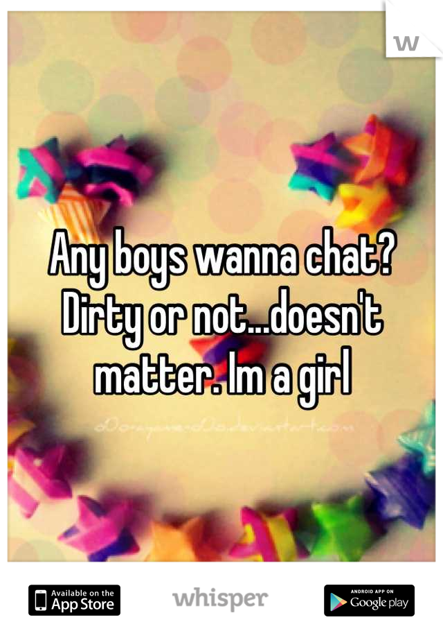 Any boys wanna chat? Dirty or not...doesn't matter. Im a girl
