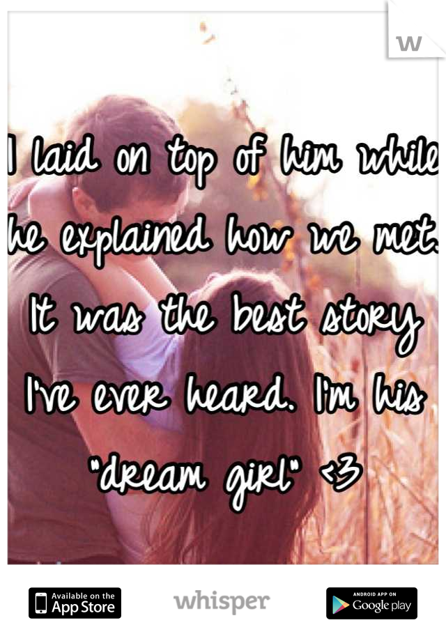 I laid on top of him while he explained how we met. It was the best story I've ever heard. I'm his "dream girl" <3