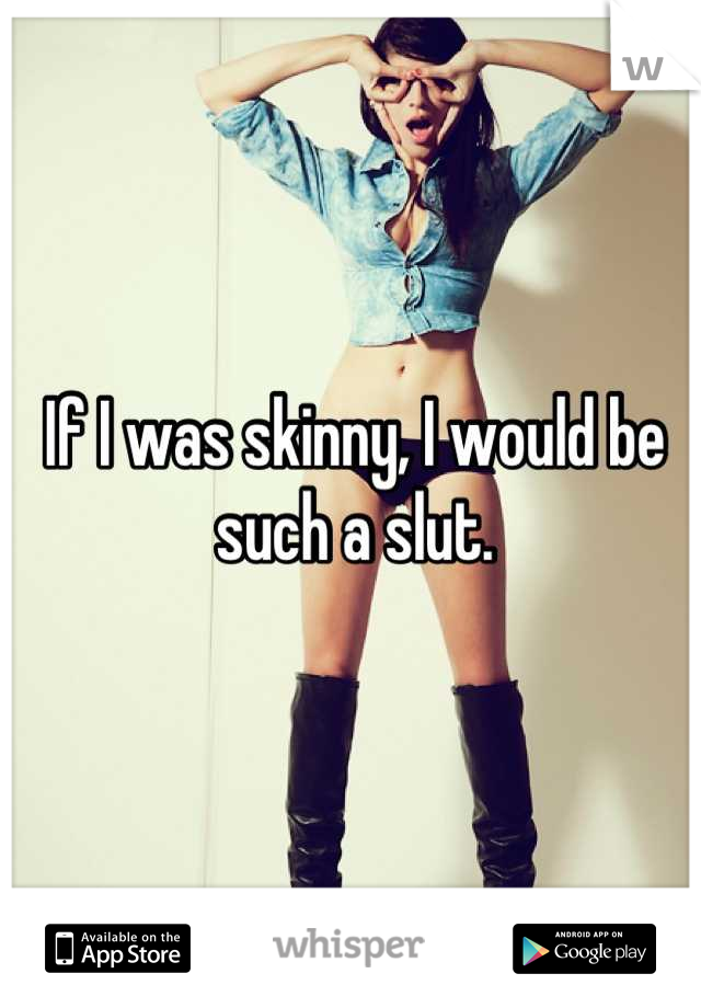 If I was skinny, I would be such a slut.
