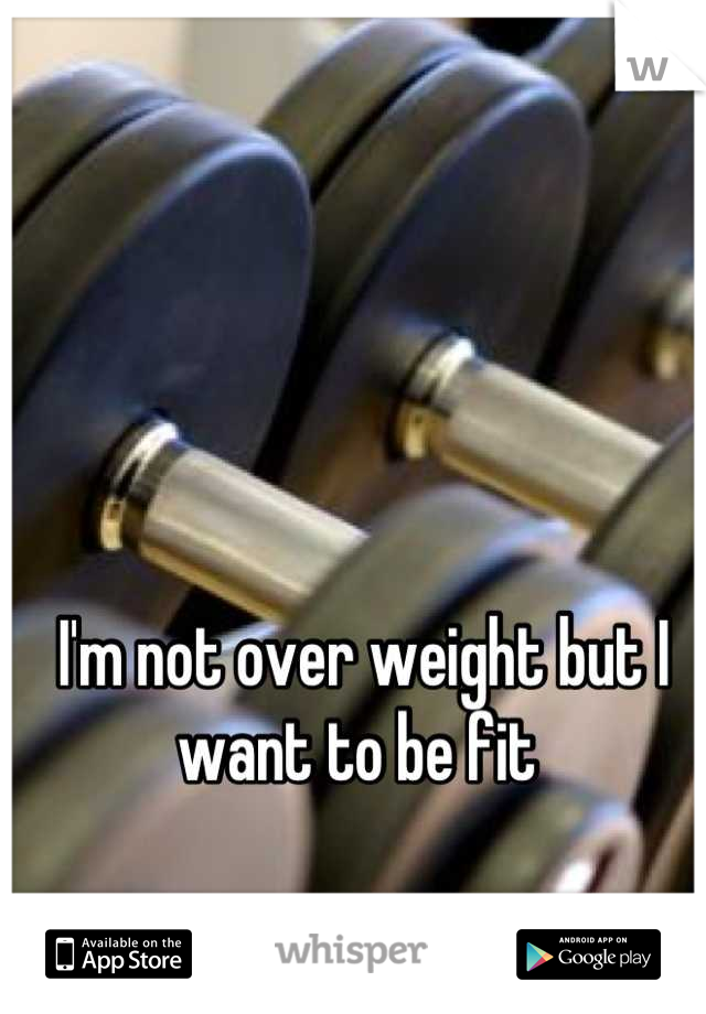 I'm not over weight but I want to be fit 